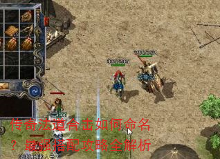 传奇法道合击如何命名?最强搭配攻略全解析 传奇法道合击如何命名?最强搭配攻略全解析