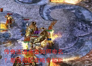 传奇法道合击如何命名?最强搭配攻略全解析 传奇法道合击如何命名?最强搭配攻略全解析