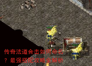 传奇法道合击如何命名?最强搭配攻略全解析 传奇法道合击如何命名?最强搭配攻略全解析