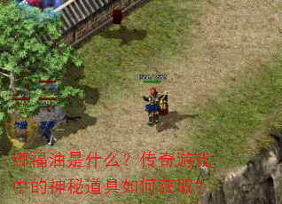 绑福油是什么?传奇游戏中的神秘道具如何获取? 绑福油是什么?传奇游戏中的神秘道具如何获取?