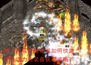 新开冰雪传奇私服如何快速提升战力与装备获取攻略? 新开冰雪传奇私服如何快速提升战力与装备获取攻略?