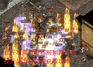 新开冰雪传奇私服如何快速提升战力与装备获取攻略? 新开冰雪传奇私服如何快速提升战力与装备获取攻略?