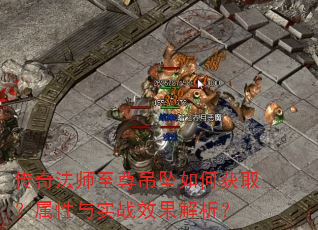 传奇法师至尊吊坠如何获取?属性与实战效果解析? 传奇法师至尊吊坠如何获取?属性与实战效果解析?