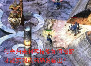 传奇归来刺客技能如何搭配才能实现最高爆发输出? 传奇归来刺客技能如何搭配才能实现最高爆发输出?