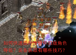如何快速提升传奇怀旧版角色等级?装备获取有哪些技巧? 如何快速提升传奇怀旧版角色等级?装备获取有哪些技巧?