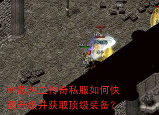 韩版热血传奇私服如何快速升级并获取顶级装备? 韩版热血传奇私服如何快速升级并获取顶级装备?