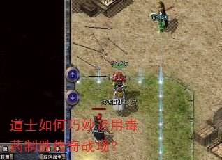 道士如何巧妙运用毒药制胜传奇战场? 道士如何巧妙运用毒药制胜传奇战场?