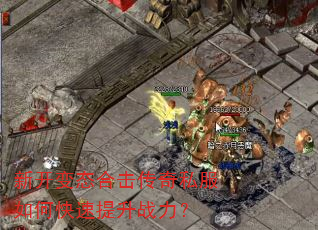 新开变态合击传奇私服如何快速提升战力? 新开变态合击传奇私服如何快速提升战力?